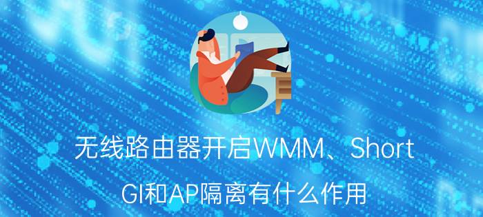 无线路由器开启WMM、Short GI和AP隔离有什么作用